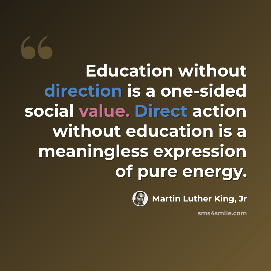 “Education without direction is a one-sided social value. Direct action without education is a meaningless expression of pure energy.” quote by Martin Luther King, Jr