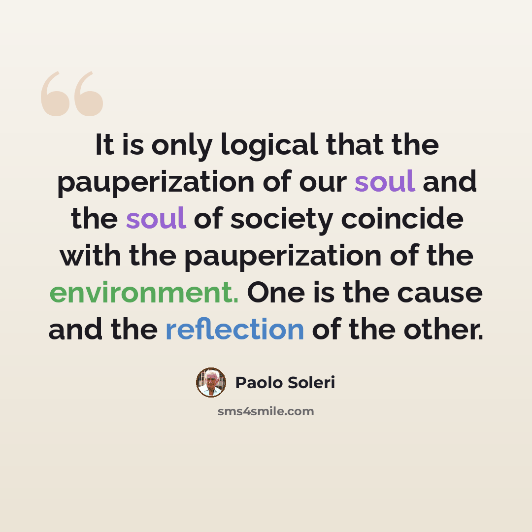 “It is only logical that the pauperization of our soul and the soul of society coincide with the pauperization of the environment. One is the cause and the reflection of the other.” quote by Paolo Soleri