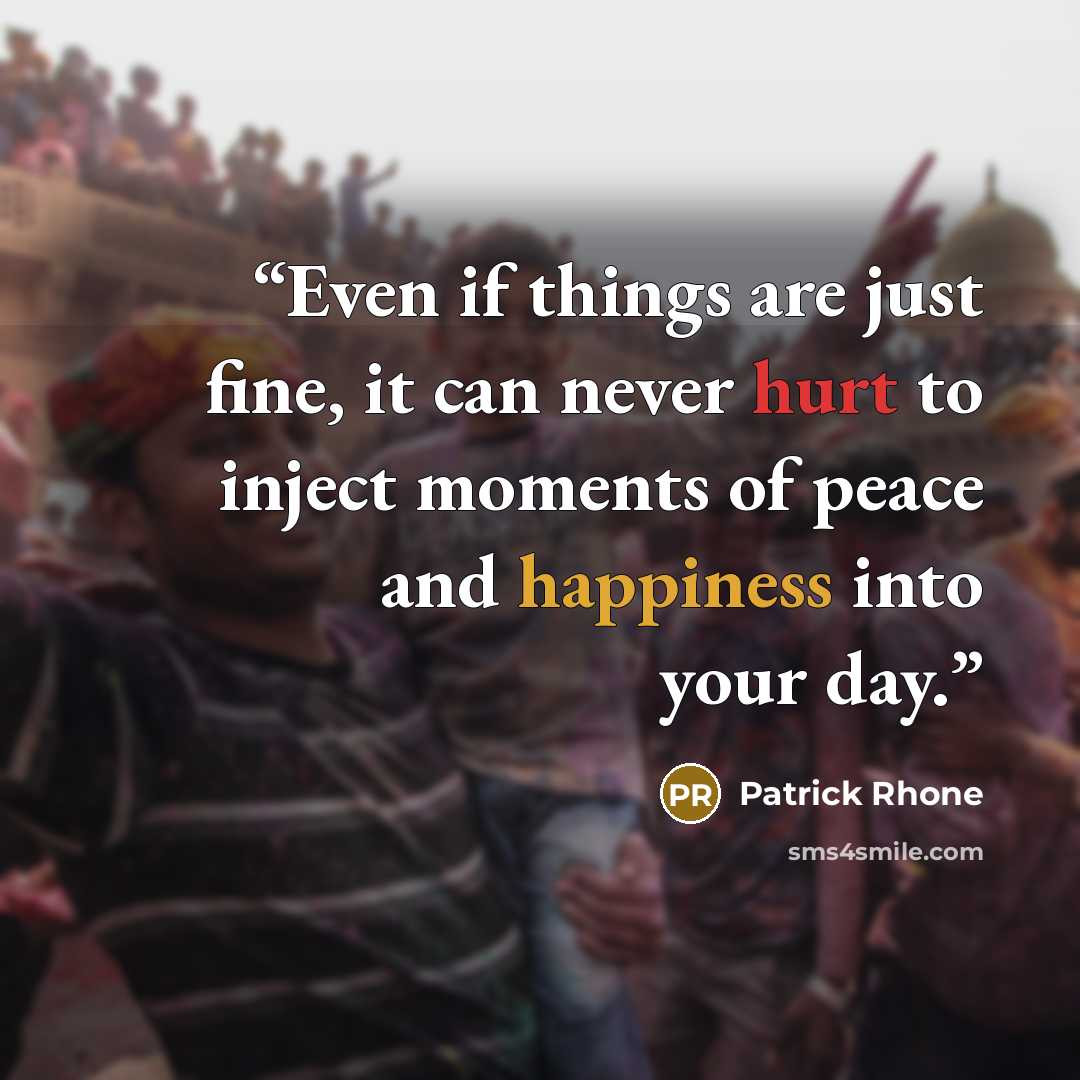 “Even if things are just fine, it can never hurt to inject moments of peace and happiness into your day.” quote by Patrick Rhone
