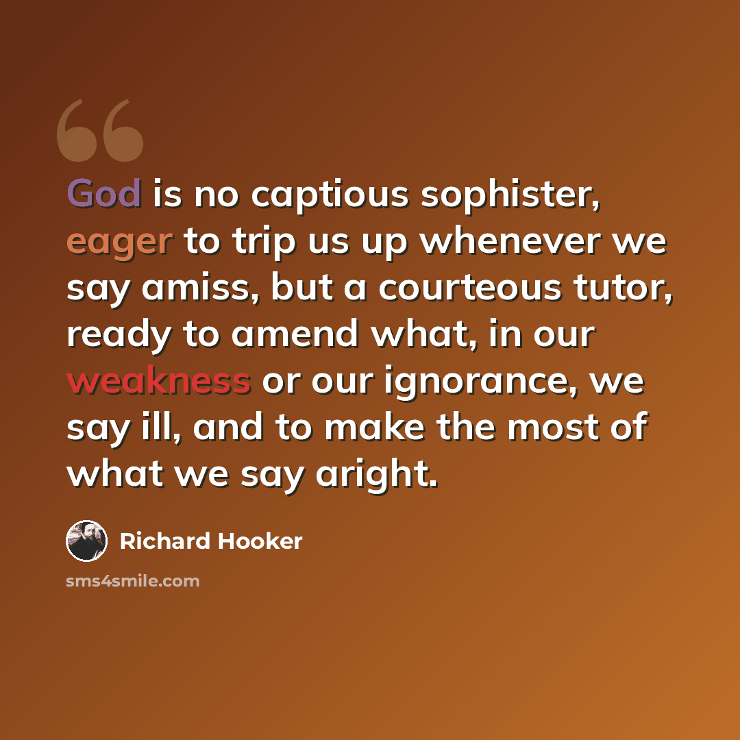 “God is no captious sophister, eager to trip us up whenever we say amiss, but a courteous tutor, ready to amend what, in our weakness or our ignorance, we say ill, and to make the most of what we say aright.” quote by Richard Hooker