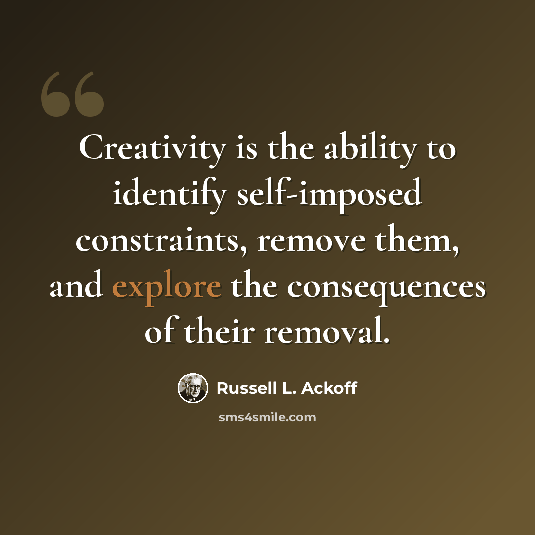 “Creativity is the ability to identify self-imposed constraints, remove them, and explore the consequences of their removal.” quote by Russell L. Ackoff