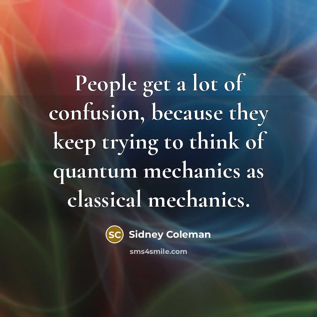 “People get a lot of confusion, because they keep trying to think of quantum mechanics as classical mechanics.” quote by Sidney Coleman
