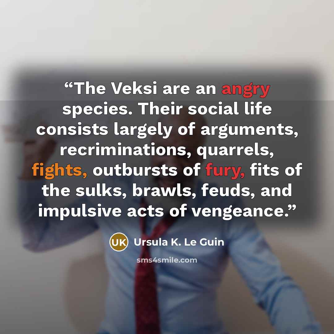 “The Veksi are an angry species. Their social life consists largely of arguments, recriminations, quarrels, fights, outbursts of fury, fits of the sulks, brawls, feuds, and impulsive acts of vengeance.” quote by Ursula K. Le Guin