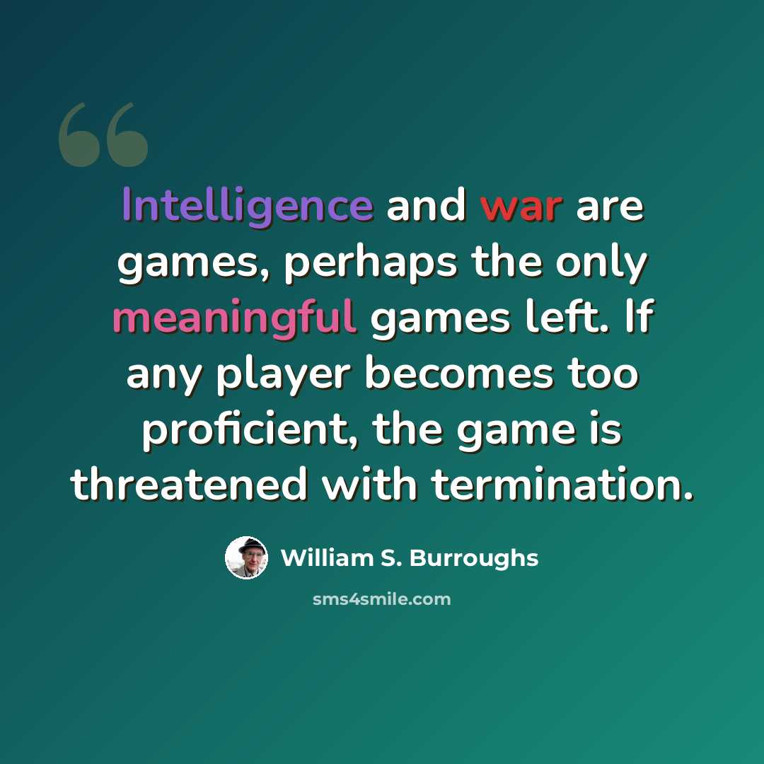 “Intelligence and war are games, perhaps the only meaningful games left. If any player becomes too proficient, the game is threatened with termination.” quote by William S. Burroughs