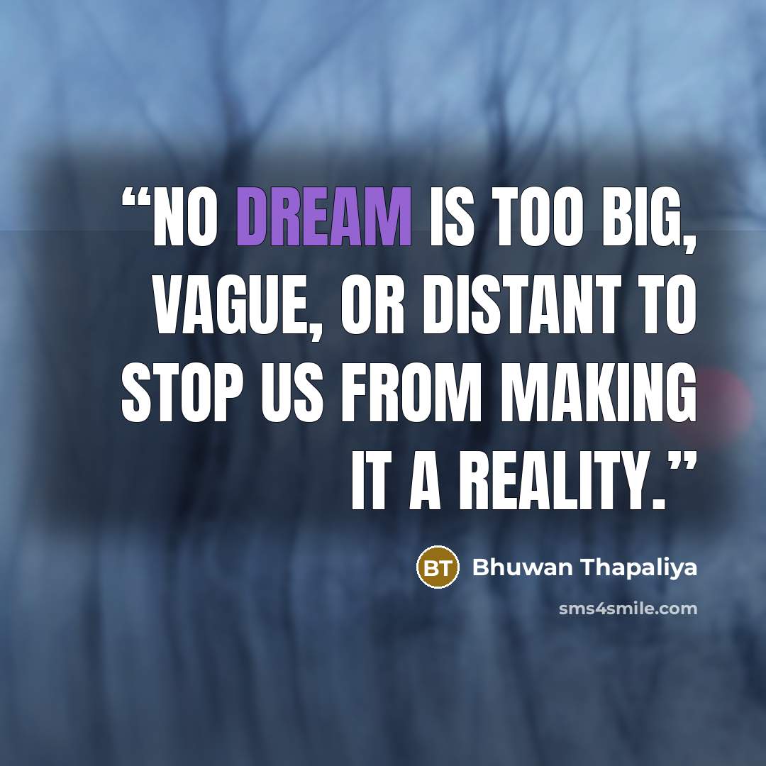“No dream is too big, vague, or distant to stop us from making it a reality.” quote by Bhuwan Thapaliya