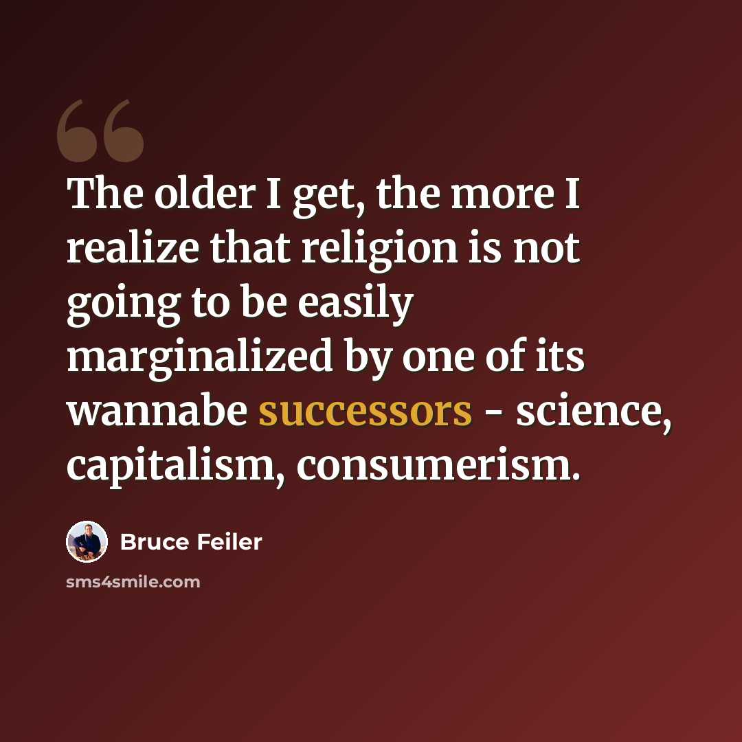 “The older I get, the more I realize that religion is not going to be easily marginalized by one of its wannabe successors - science, capitalism, consumerism.” quote by Bruce Feiler