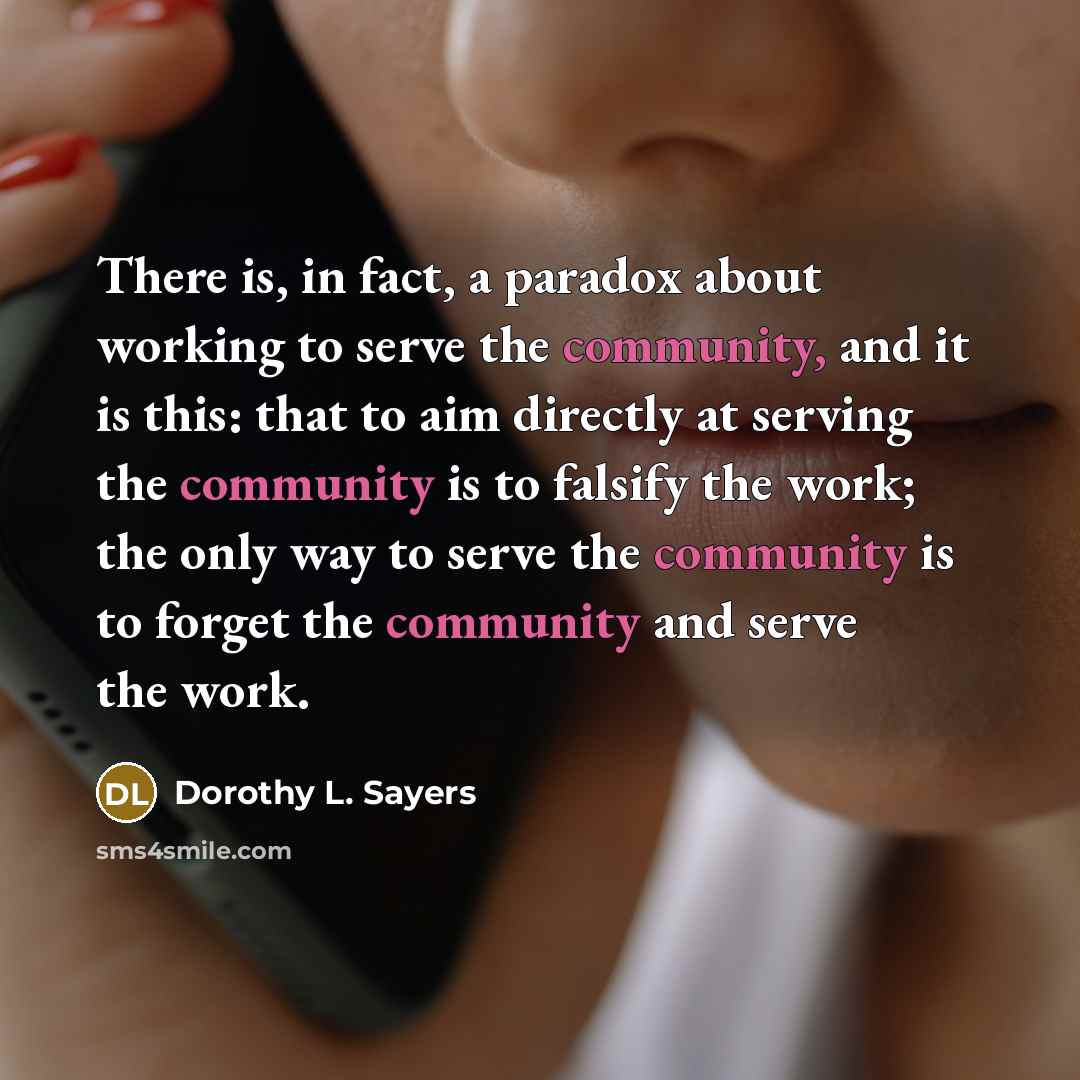 “There is, in fact, a paradox about working to serve the community, and it is this: that to aim directly at serving the community is to falsify the work; the only way to serve the community is to forget the community and serve the work.” quote by Dorothy L. Sayers