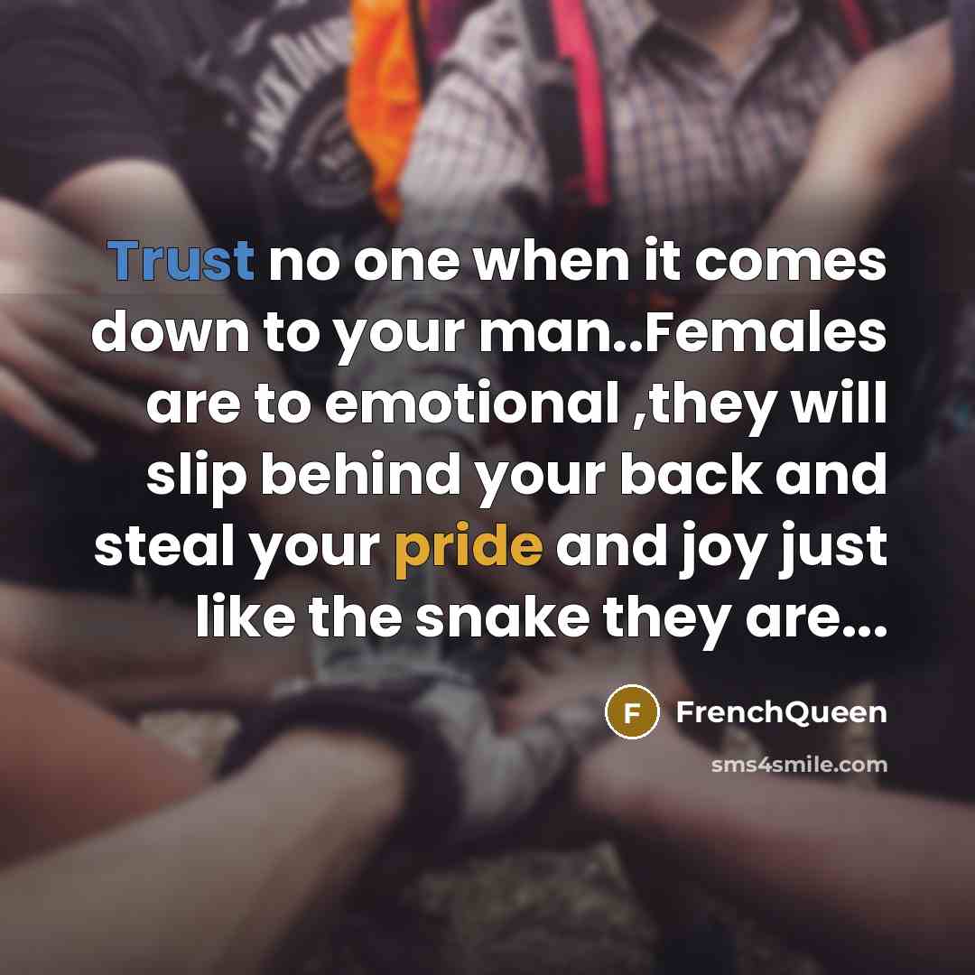 “Trust no one when it comes down to your man..Females are to emotional ,they will slip behind your back and steal your pride and joy just like the snake they are...” quote by Frenchqueen
