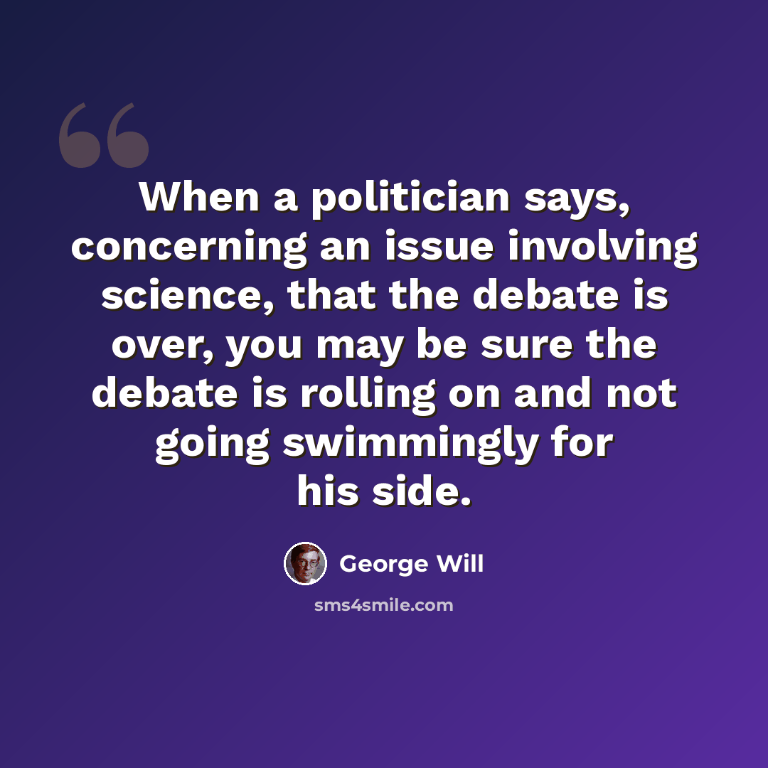 “When a politician says, concerning an issue involving science, that the debate is over, you may be sure the debate is rolling on and not going swimmingly for his side.” quote by George Will