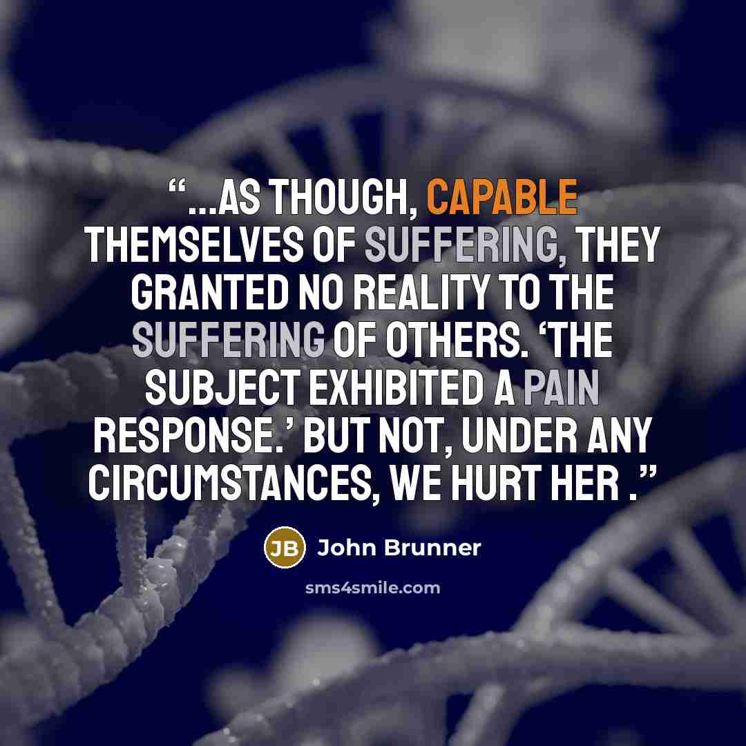 “…as though, capable themselves of suffering, they granted no reality to the suffering of others. ‘The subject exhibited a pain response.’ But not, under any circumstances, we hurt her .” quote by John Brunner