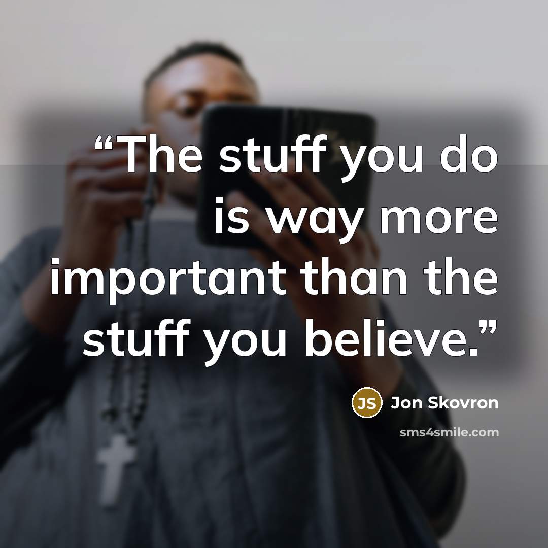“The stuff you do is way more important than the stuff you believe.” quote by Jon Skovron