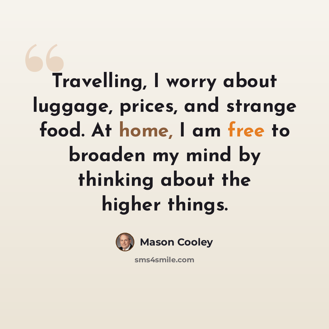 “Travelling, I worry about luggage, prices, and strange food. At home, I am free to broaden my mind by thinking about the higher things.” quote by Mason Cooley