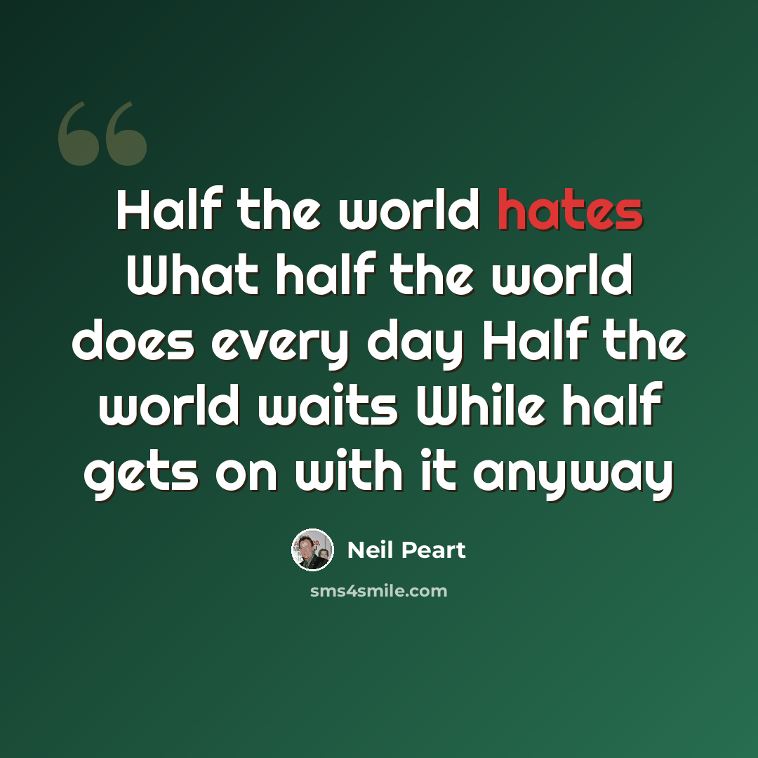 “Half the world hates What half the world does every day Half the world waits While half gets on with it anyway” quote by Neil Peart