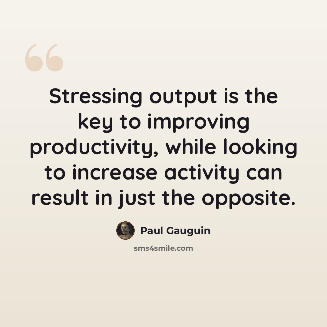 “Stressing output is the key to improving productivity, while looking to increase activity can result in just the opposite.” quote by Paul Gauguin