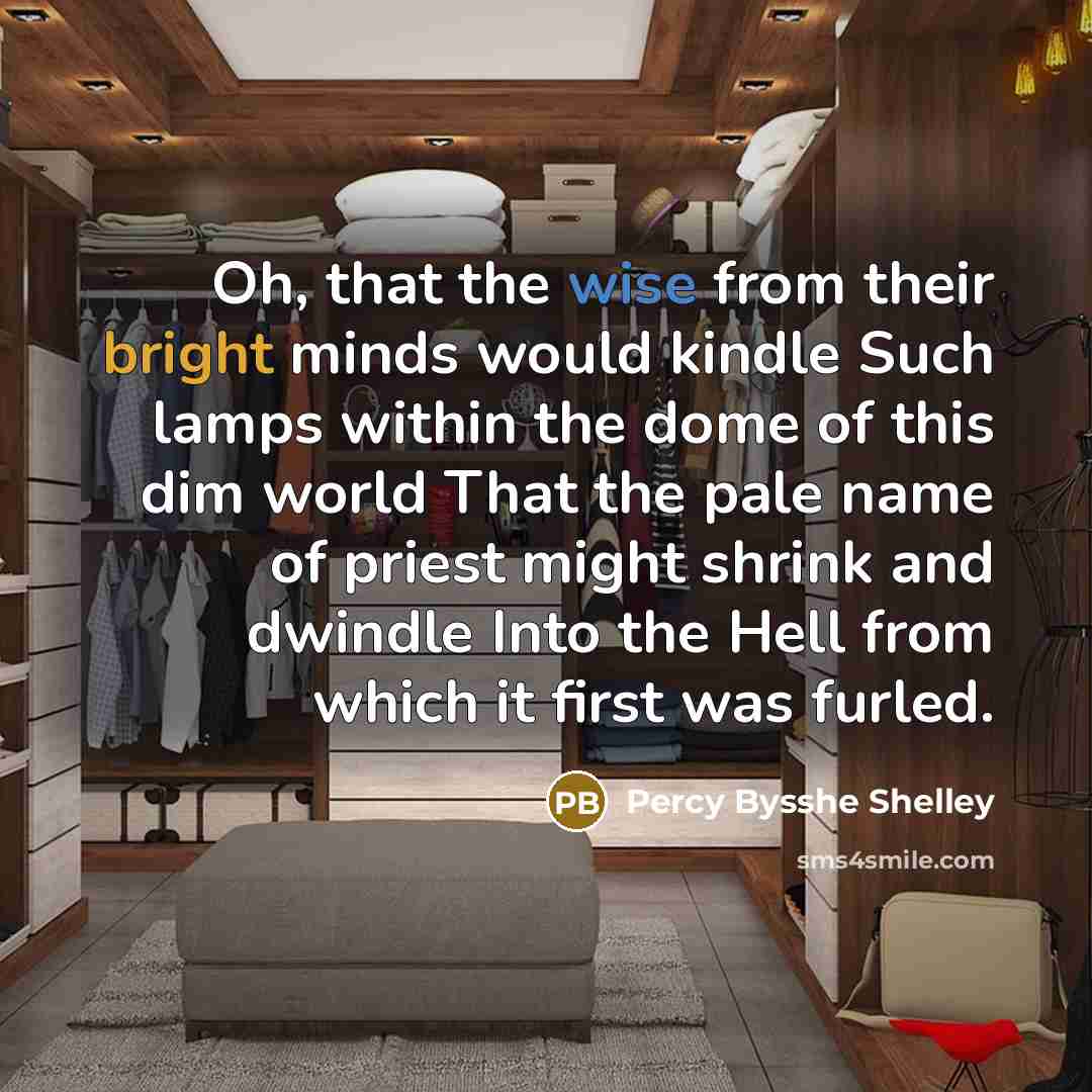 “Oh, that the wise from their bright minds would kindle Such lamps within the dome of this dim world That the pale name of priest might shrink and dwindle Into the Hell from which it first was furled.” quote by Percy Bysshe Shelley