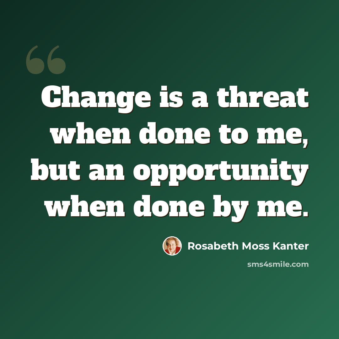 “Change is a threat when done to me, but an opportunity when done by me.” quote by Rosabeth Moss Kanter