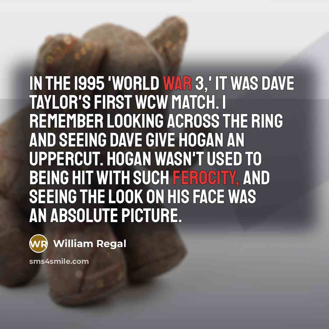 “In the 1995 'World War 3,' it was Dave Taylor's first WCW match. I remember looking across the ring and seeing Dave give Hogan an uppercut. Hogan wasn't used to being hit with such ferocity, and seeing the look on his face was an absolute picture.” quote by William Regal