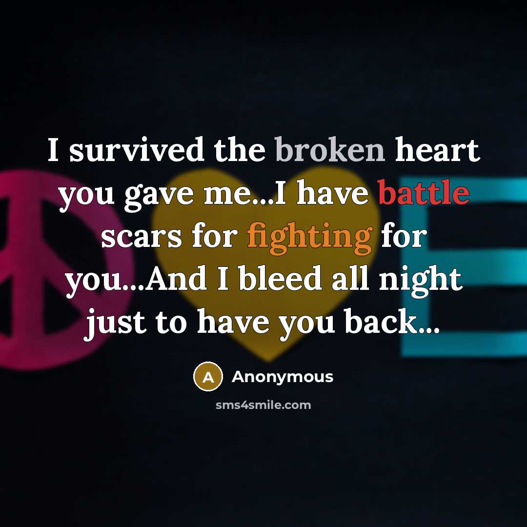“I survived the broken heart you gave me...I have battle scars for fighting for you...And I bleed all night just to have you back...” quote by Anonymous