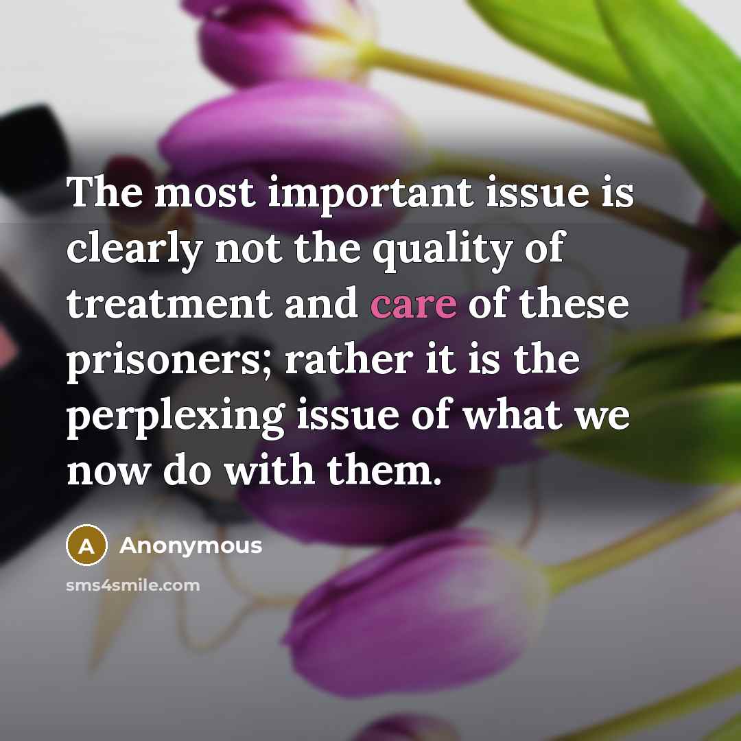 “The most important issue is clearly not the quality of treatment and care of these prisoners; rather it is the perplexing issue of what we now do with them.” quote by Anonymous