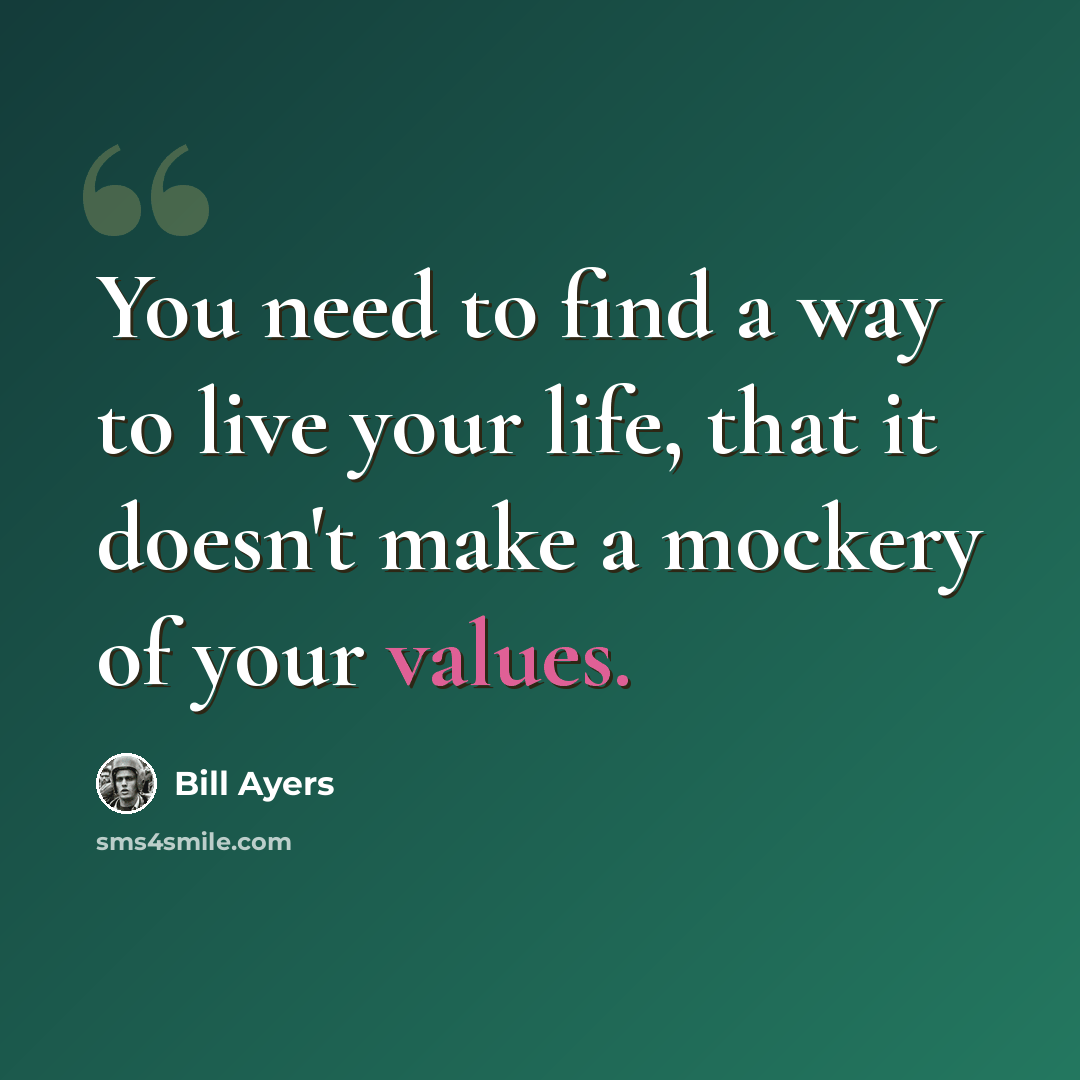 “You need to find a way to live your life, that it doesn't make a mockery of your values.” quote by Bill Ayers