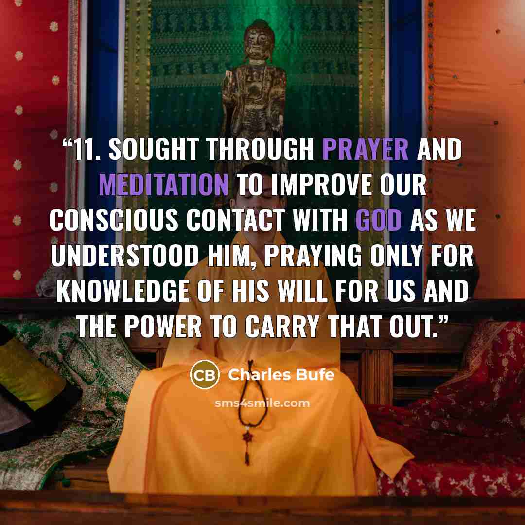 “11. Sought through prayer and meditation to improve our conscious contact with God as we understood Him, praying only for knowledge of His will for us and the power to carry that out.” quote by Charles Bufe