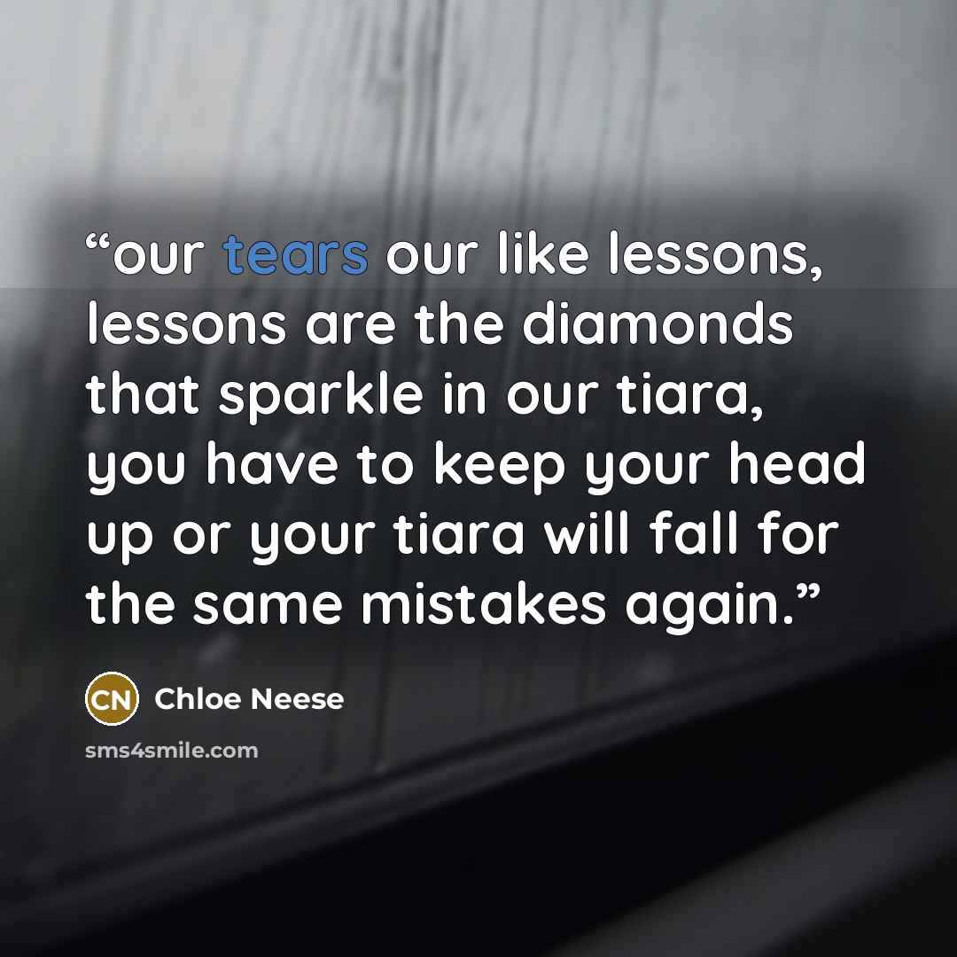 “our tears our like lessons, lessons are the diamonds that sparkle in our tiara, you have to keep your head up or your tiara will fall for the same mistakes again.” quote by Chloe Neese