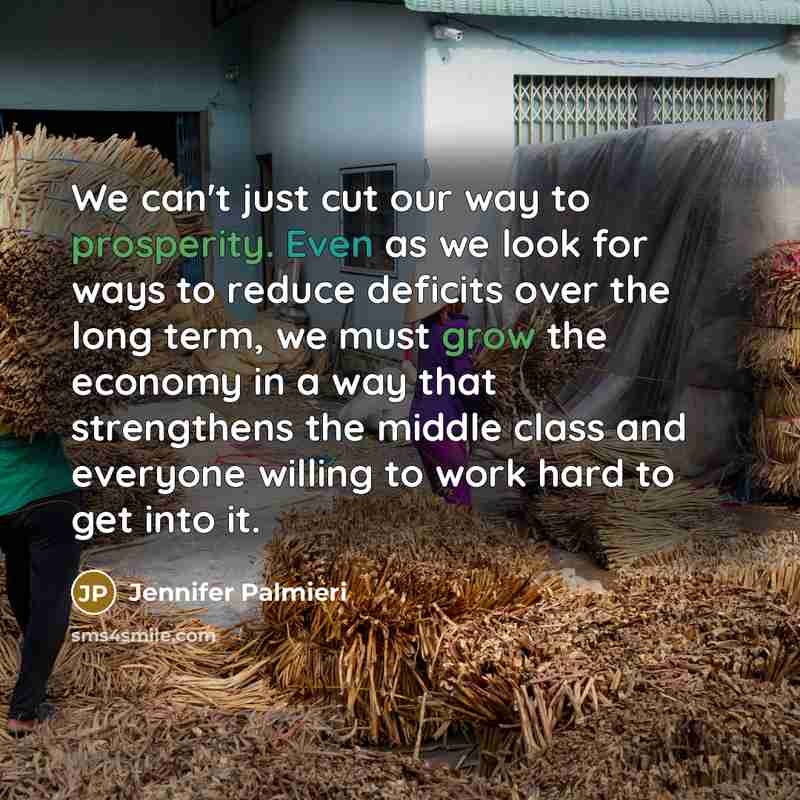 “We can't just cut our way to prosperity. Even as we look for ways to reduce deficits over the long term, we must grow the economy in a way that strengthens the middle class and everyone willing to work hard to get into it.” quote by Jennifer Palmieri