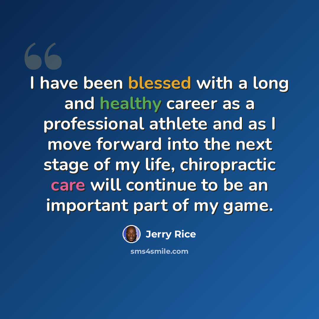 “I have been blessed with a long and healthy career as a professional athlete and as I move forward into the next stage of my life, chiropractic care will continue to be an important part of my game.” quote by Jerry Rice