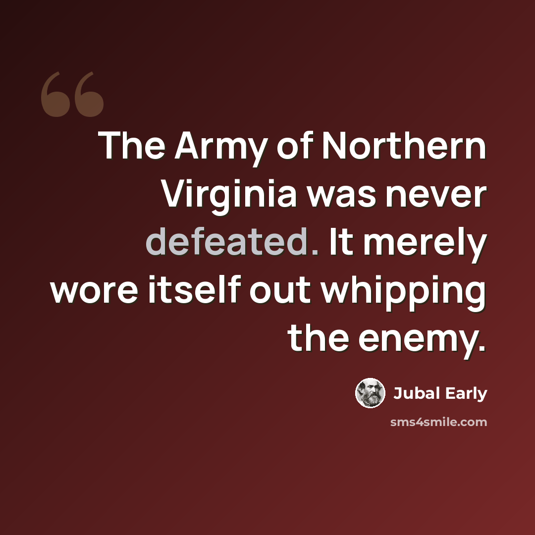 “The Army of Northern Virginia was never defeated. It merely wore itself out whipping the enemy.” quote by Jubal Early