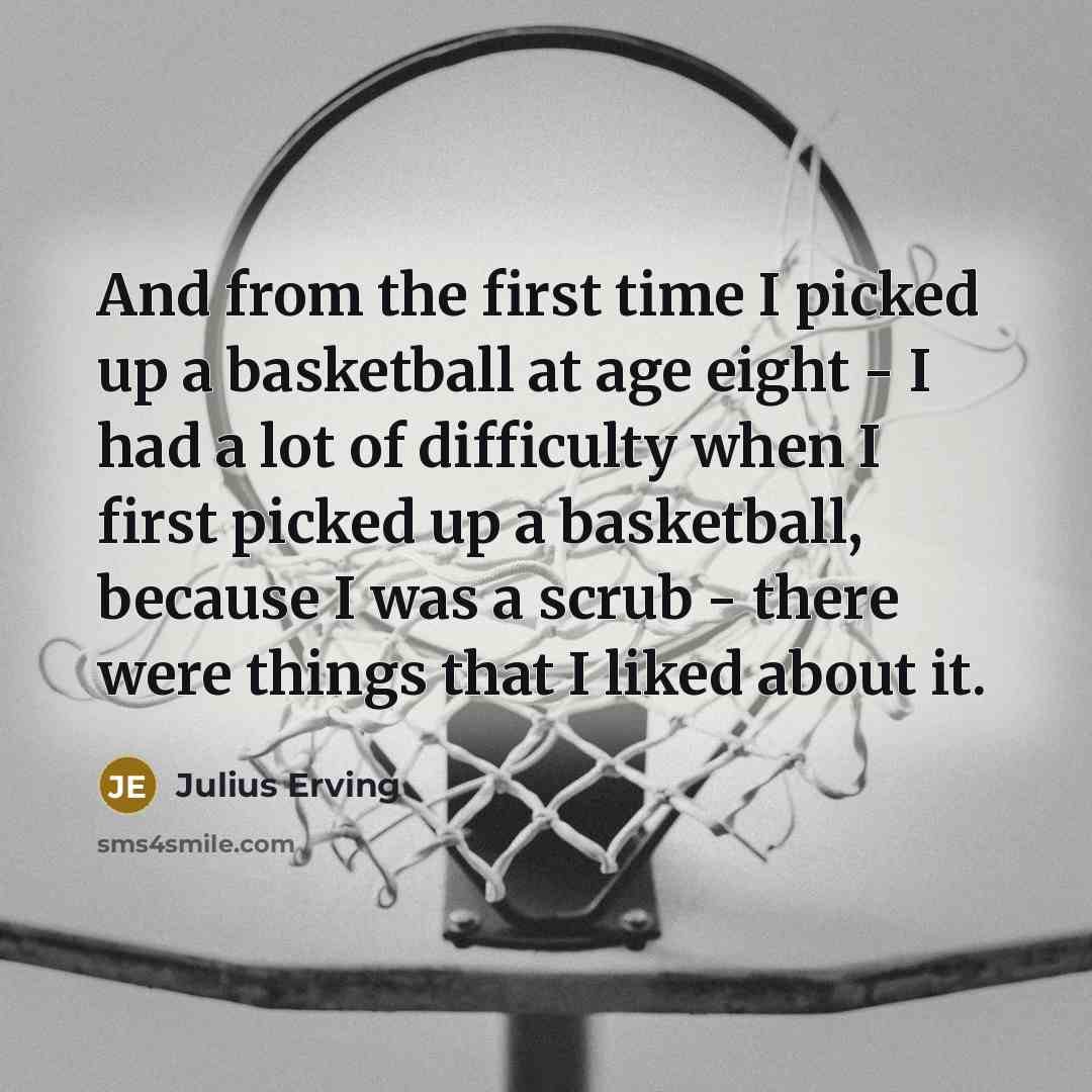 “And from the first time I picked up a basketball at age eight - I had a lot of difficulty when I first picked up a basketball, because I was a scrub - there were things that I liked about it.” quote by Julius Erving