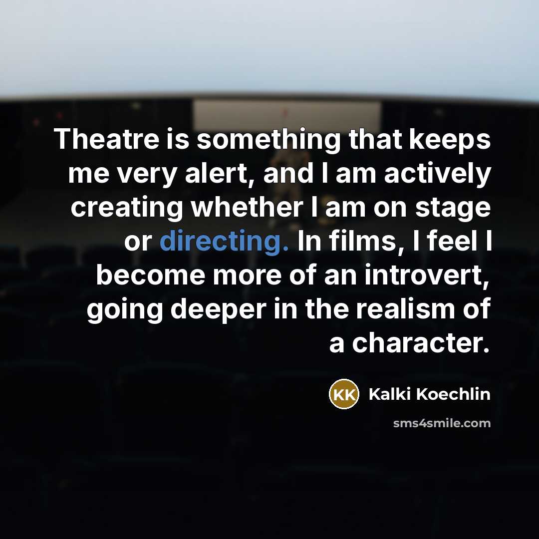 “Theatre is something that keeps me very alert, and I am actively creating whether I am on stage or directing. In films, I feel I become more of an introvert, going deeper in the realism of a character.” quote by Kalki Koechlin