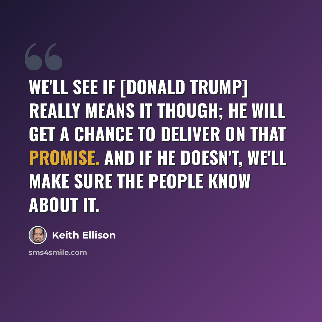 “We'll see if [Donald Trump] really means it though; he will get a chance to deliver on that promise. And if he doesn't, we'll make sure the people know about it.” quote by Keith Ellison