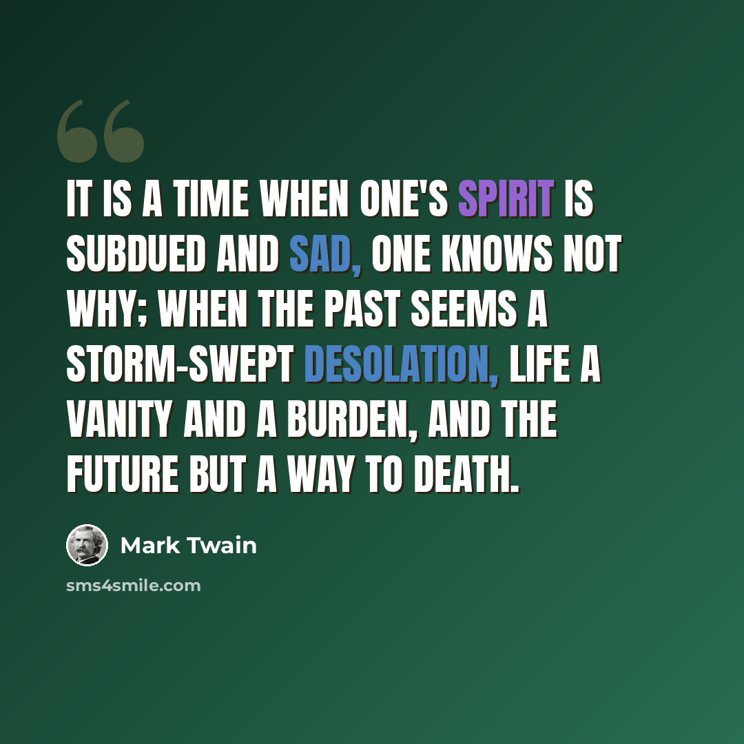 “It is a time when one's spirit is subdued and sad, one knows not why; when the past seems a storm-swept desolation, life a vanity and a burden, and the future but a way to death.” quote by Mark Twain