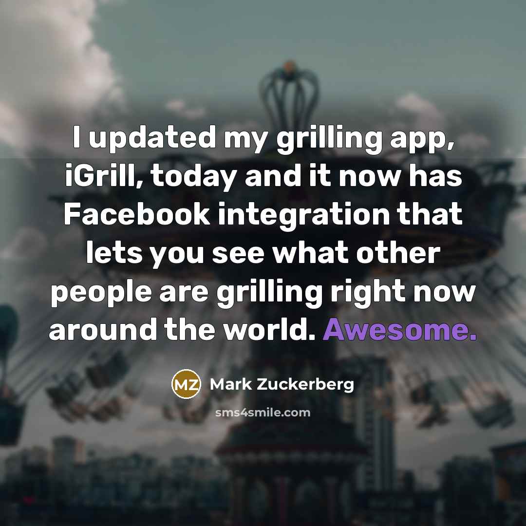 “I updated my grilling app, iGrill, today and it now has Facebook integration that lets you see what other people are grilling right now around the world. Awesome.” quote by Mark Zuckerberg