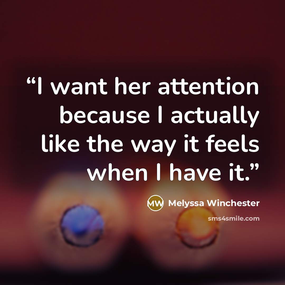 “I want her attention because I actually like the way it feels when I have it.” quote by Melyssa Winchester