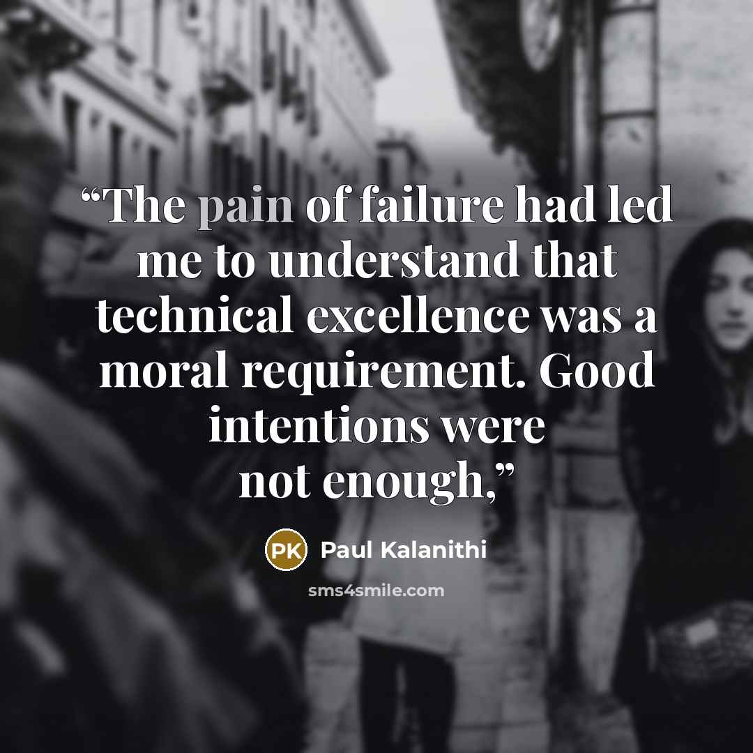 “The pain of failure had led me to understand that technical excellence was a moral requirement. Good intentions were not enough,” quote by Paul Kalanithi