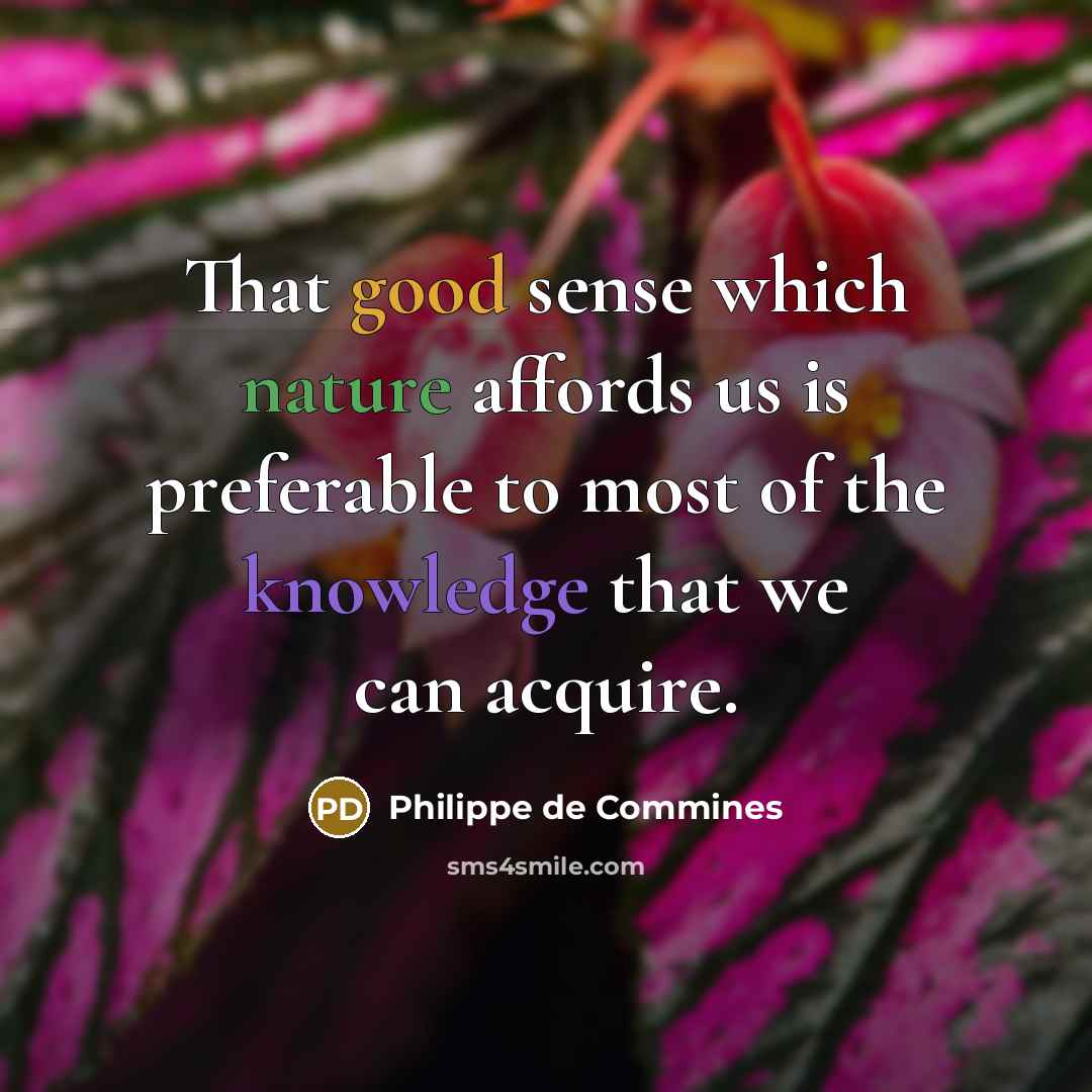 “That good sense which nature affords us is preferable to most of the knowledge that we can acquire.” quote by Philippe de Commines