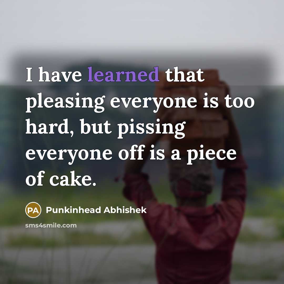 “I have learned that pleasing everyone is too hard, but pissing everyone off is a piece of cake.” quote by Punkinhead Abhishek