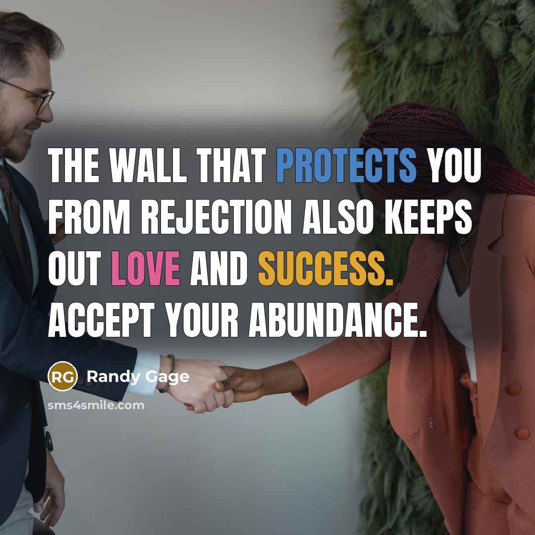 “The wall that protects you from rejection also keeps out love and success. Accept your abundance.” quote by Randy Gage