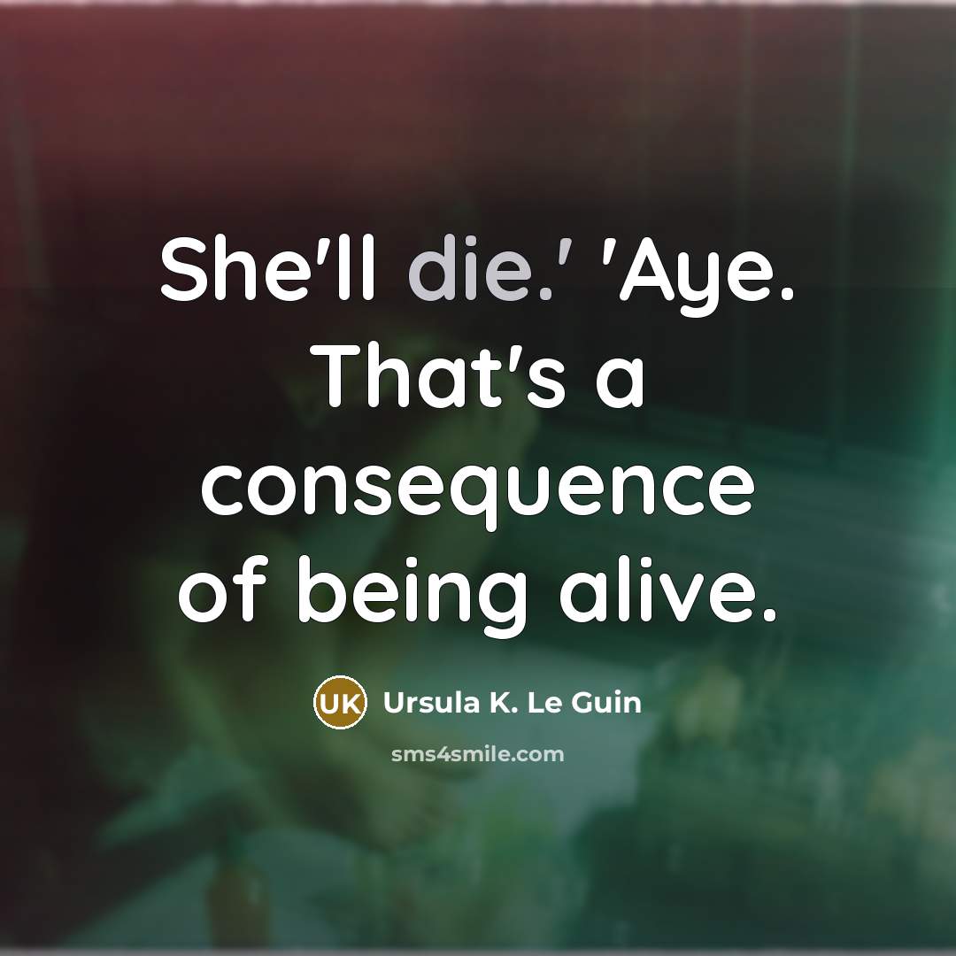 “She'll die.' 'Aye. That's a consequence of being alive.” quote by Ursula K. Le Guin