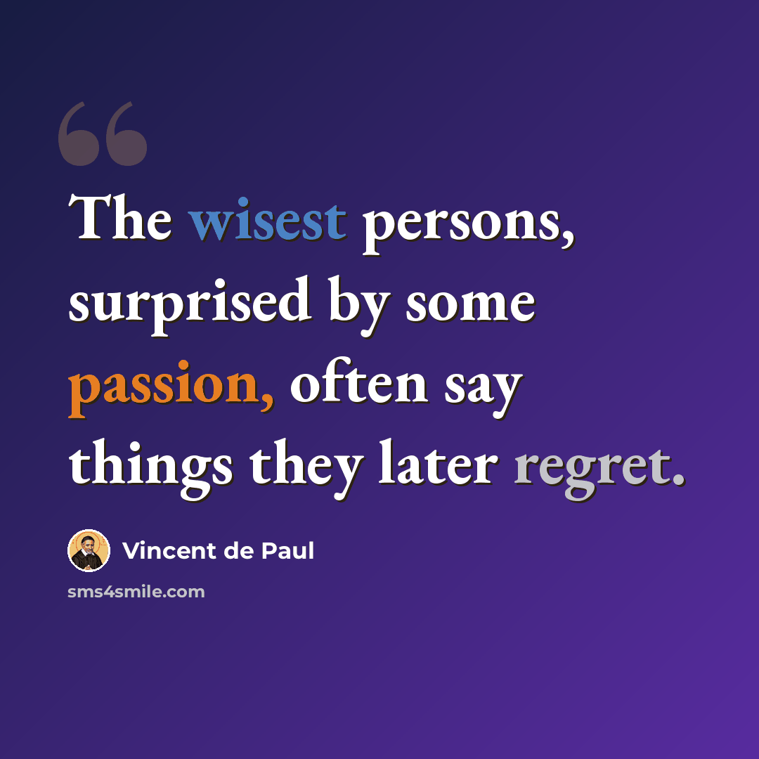 “The wisest persons, surprised by some passion, often say things they later regret.” quote by Vincent de Paul