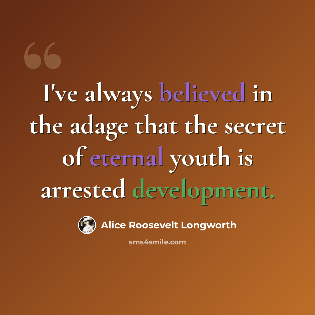 “I've always believed in the adage that the secret of eternal youth is arrested development.” quote by Alice Roosevelt Longworth