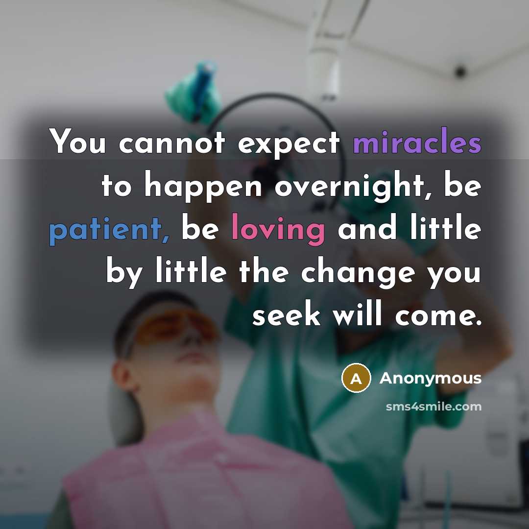 “You cannot expect miracles to happen overnight, be patient, be loving and little by little the change you seek will come.” quote by Anonymous