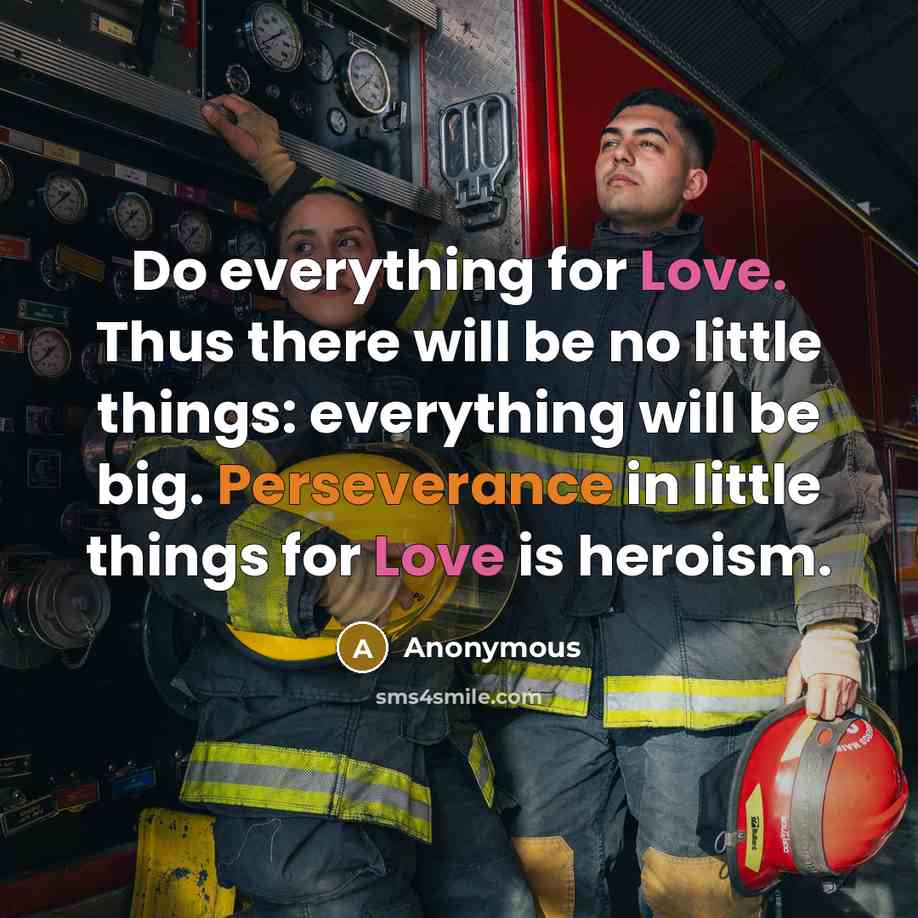 “Do everything for Love. Thus there will be no little things: everything will be big. Perseverance in little things for Love is heroism.” quote by Anonymous