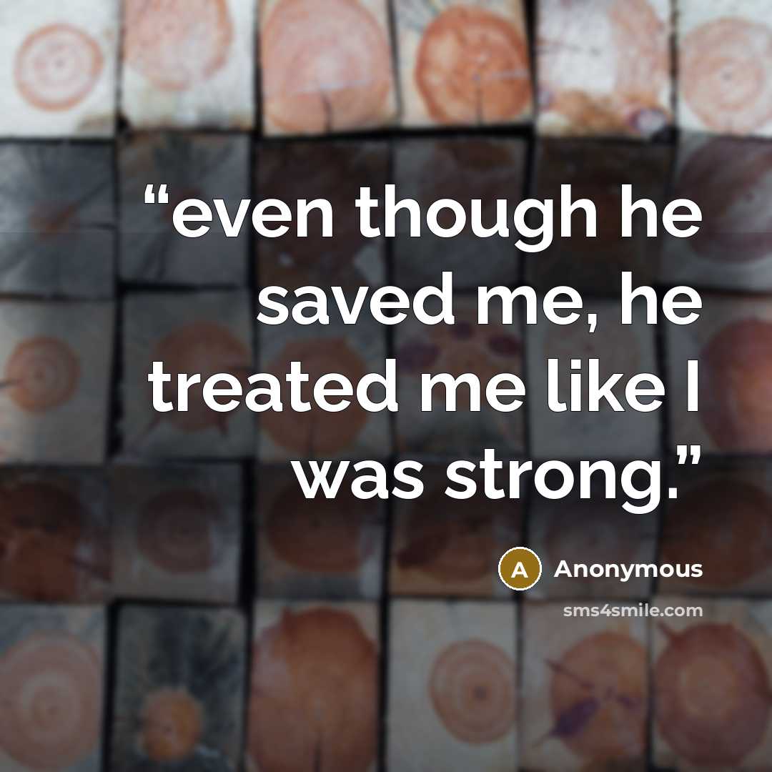 “even though he saved me, he treated me like I was strong.” quote by Anonymous