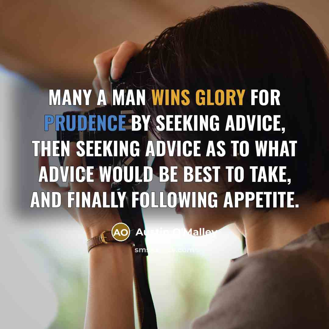 “Many a man wins glory for prudence by seeking advice, then seeking advice as to what advice would be best to take, and finally following appetite.” quote by Austin O'Malley