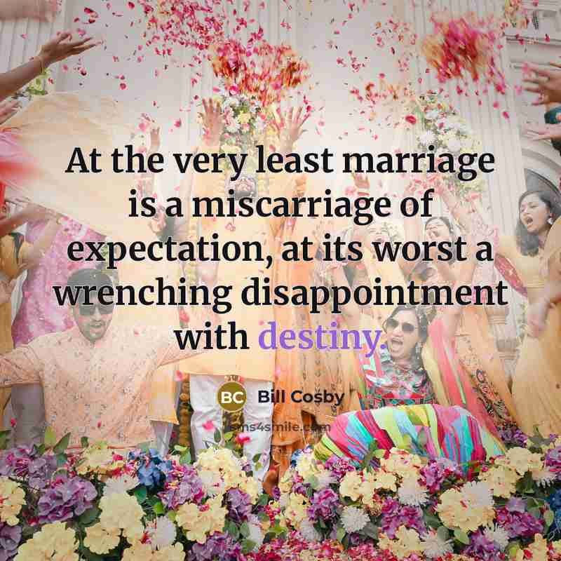 “At the very least marriage is a miscarriage of expectation, at its worst a wrenching disappointment with destiny.” quote by Bill Cosby