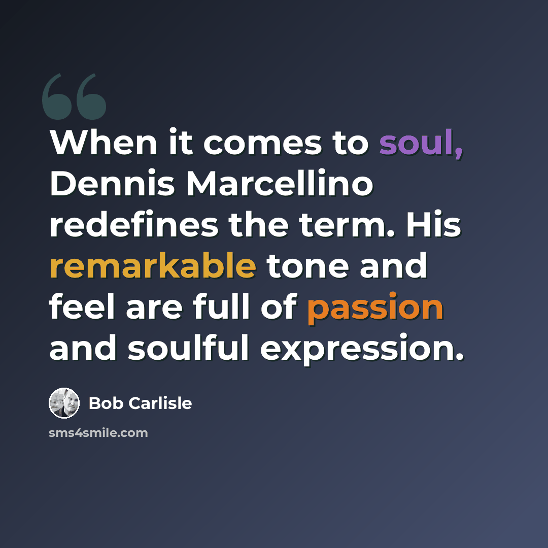 “When it comes to soul, Dennis Marcellino redefines the term. His remarkable tone and feel are full of passion and soulful expression.” quote by Bob Carlisle
