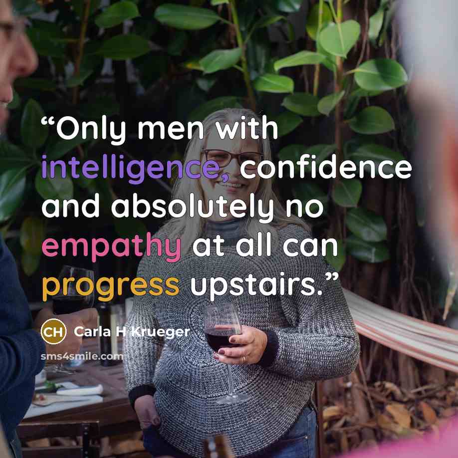 “Only men with intelligence, confidence and absolutely no empathy at all can progress upstairs.” quote by Carla H Krueger