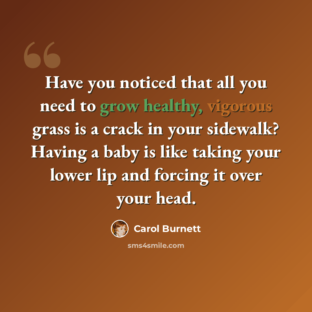“Have you noticed that all you need to grow healthy, vigorous grass is a crack in your sidewalk? Having a baby is like taking your lower lip and forcing it over your head.” quote by Carol Burnett